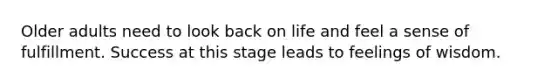 Older adults need to look back on life and feel a sense of fulfillment. Success at this stage leads to feelings of wisdom.