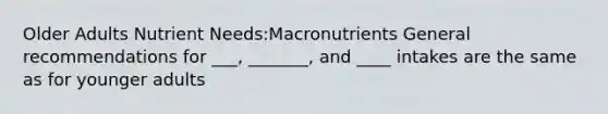 Older Adults Nutrient Needs:Macronutrients General recommendations for ___, _______, and ____ intakes are the same as for younger adults