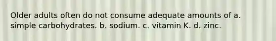 Older adults often do not consume adequate amounts of a. simple carbohydrates. b. sodium. c. vitamin K. d. zinc.