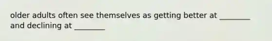 older adults often see themselves as getting better at ________ and declining at ________