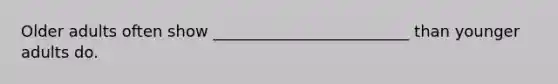 Older adults often show _________________________ than younger adults do.