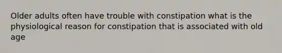 Older adults often have trouble with constipation what is the physiological reason for constipation that is associated with old age