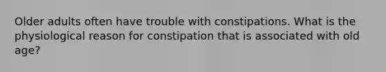 Older adults often have trouble with constipations. What is the physiological reason for constipation that is associated with old age?