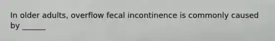 In older adults, overflow fecal incontinence is commonly caused by ______