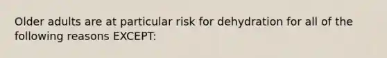 Older adults are at particular risk for dehydration for all of the following reasons EXCEPT: