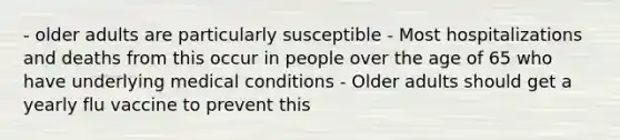 - older adults are particularly susceptible - Most hospitalizations and deaths from this occur in people over the age of 65 who have underlying medical conditions - Older adults should get a yearly flu vaccine to prevent this