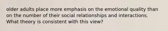 older adults place more emphasis on the emotional quality than on the number of their social relationships and interactions. What theory is consistent with this view?