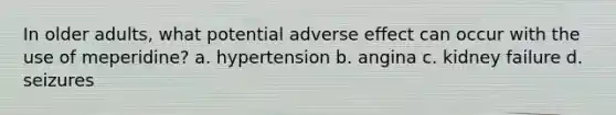 In older adults, what potential adverse effect can occur with the use of meperidine? a. hypertension b. angina c. kidney failure d. seizures