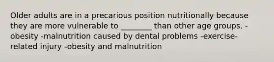 Older adults are in a precarious position nutritionally because they are more vulnerable to ________ than other age groups. -obesity -malnutrition caused by dental problems -exercise-related injury -obesity and malnutrition