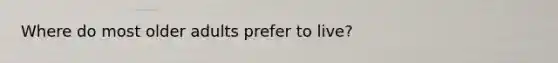 Where do most older adults prefer to live?