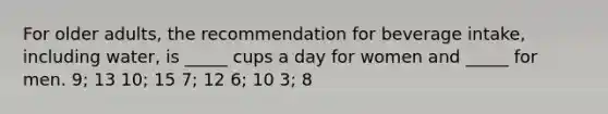 For older adults, the recommendation for beverage intake, including water, is _____ cups a day for women and _____ for men.​ ​9; 13 ​10; 15 ​7; 12 ​6; 10 ​3; 8