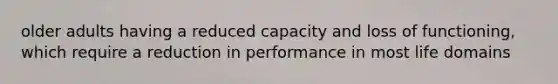 older adults having a reduced capacity and loss of functioning, which require a reduction in performance in most life domains