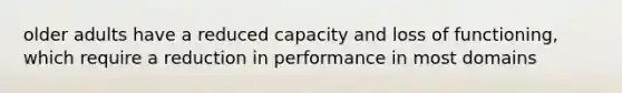 older adults have a reduced capacity and loss of functioning, which require a reduction in performance in most domains