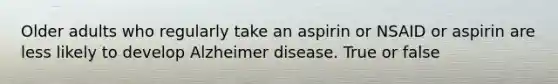 Older adults who regularly take an aspirin or NSAID or aspirin are less likely to develop Alzheimer disease. True or false