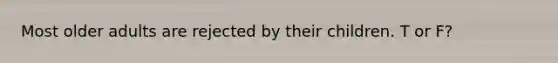 Most older adults are rejected by their children. T or F?