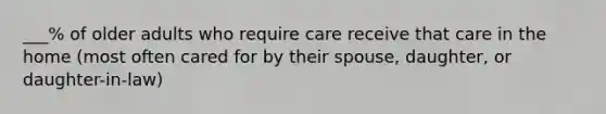 ___% of older adults who require care receive that care in the home (most often cared for by their spouse, daughter, or daughter-in-law)