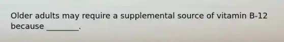 Older adults may require a supplemental source of vitamin B-12 because ________.