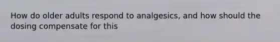 How do older adults respond to analgesics, and how should the dosing compensate for this