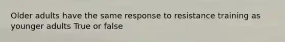 Older adults have the same response to resistance training as younger adults True or false