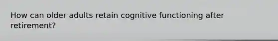 How can older adults retain cognitive functioning after retirement?