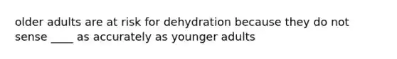 older adults are at risk for dehydration because they do not sense ____ as accurately as younger adults