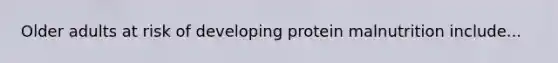Older adults at risk of developing protein malnutrition include...