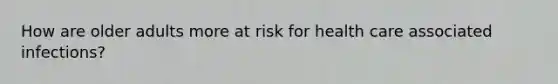 How are older adults more at risk for health care associated infections?