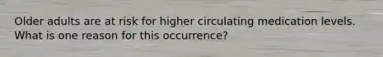 Older adults are at risk for higher circulating medication levels. What is one reason for this occurrence?