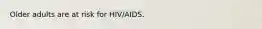 Older adults are at risk for HIV/AIDS.