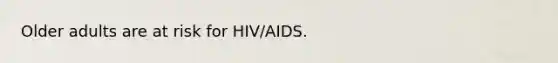 Older adults are at risk for HIV/AIDS.