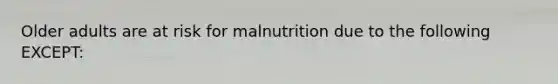 Older adults are at risk for malnutrition due to the following EXCEPT: