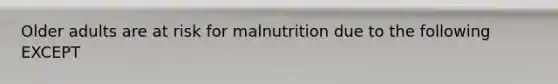 Older adults are at risk for malnutrition due to the following EXCEPT