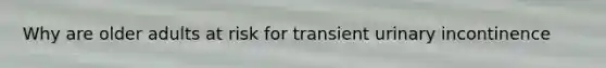 Why are older adults at risk for transient urinary incontinence