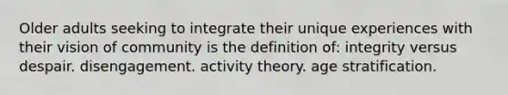 Older adults seeking to integrate their unique experiences with their vision of community is the definition of: integrity versus despair. disengagement. activity theory. age stratification.