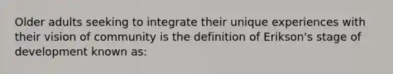 Older adults seeking to integrate their unique experiences with their vision of community is the definition of Erikson's stage of development known as: