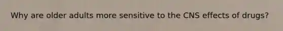 Why are older adults more sensitive to the CNS effects of drugs?