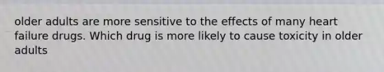 older adults are more sensitive to the effects of many heart failure drugs. Which drug is more likely to cause toxicity in older adults