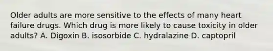 Older adults are more sensitive to the effects of many heart failure drugs. Which drug is more likely to cause toxicity in older adults? A. Digoxin B. isosorbide C. hydralazine D. captopril