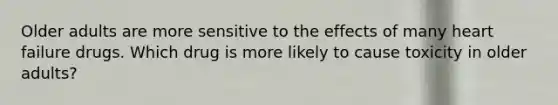 Older adults are more sensitive to the effects of many heart failure drugs. Which drug is more likely to cause toxicity in older adults?