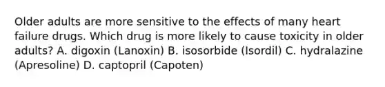 Older adults are more sensitive to the effects of many heart failure drugs. Which drug is more likely to cause toxicity in older adults? A. digoxin (Lanoxin) B. isosorbide (Isordil) C. hydralazine (Apresoline) D. captopril (Capoten)