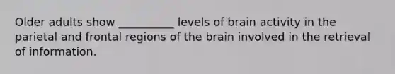 Older adults show __________ levels of brain activity in the parietal and frontal regions of the brain involved in the retrieval of information.