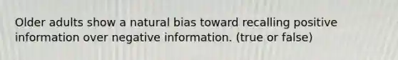 Older adults show a natural bias toward recalling positive information over negative information. (true or false)