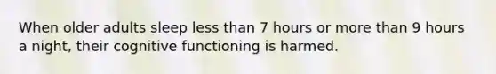 When older adults sleep less than 7 hours or more than 9 hours a night, their cognitive functioning is harmed.