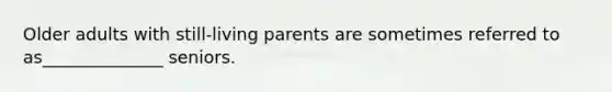 Older adults with still-living parents are sometimes referred to as______________ seniors.