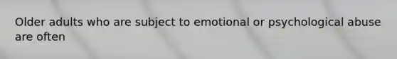 Older adults who are subject to emotional or psychological abuse are often