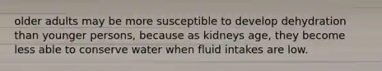 older adults may be more susceptible to develop dehydration than younger persons, because as kidneys age, they become less able to conserve water when fluid intakes are low.