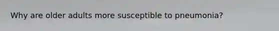 Why are older adults more susceptible to pneumonia?