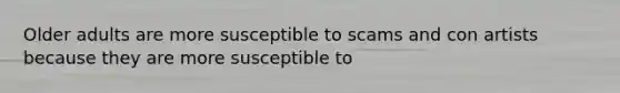 Older adults are more susceptible to scams and con artists because they are more susceptible to