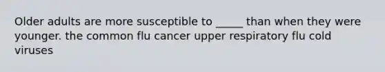 Older adults are more susceptible to _____ than when they were younger. the common flu cancer upper respiratory flu cold viruses