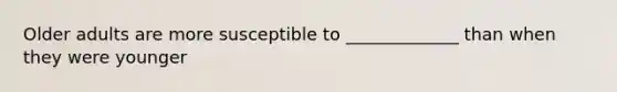Older adults are more susceptible to _____________ than when they were younger